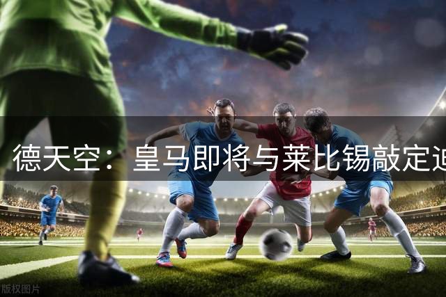 德天空：皇马即将与莱比锡敲定迪奥曼德，总价1.3亿-1.4亿欧