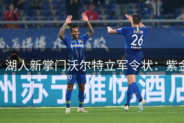 湖人新掌门沃尔特立军令状：紫金王朝强势回归计划启动